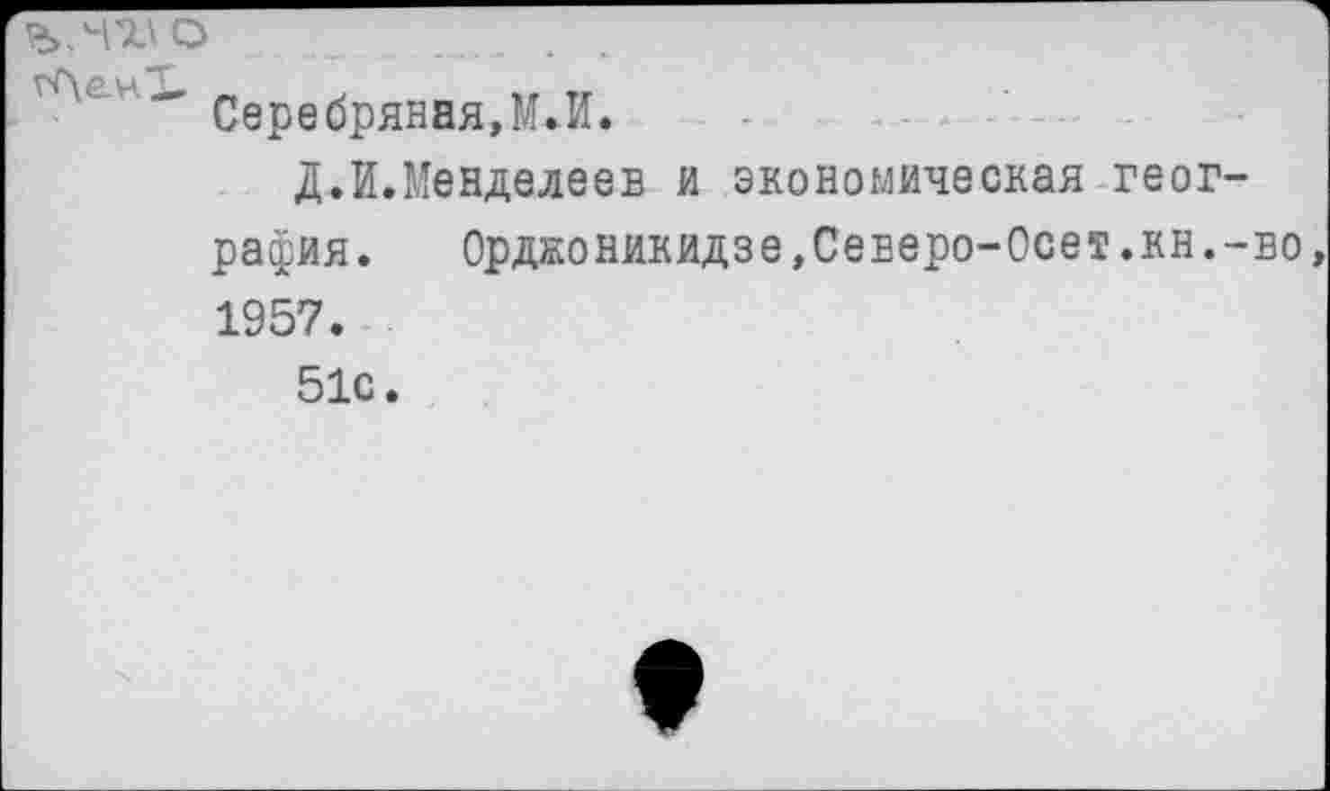 ﻿" Серебряная,МЛ.
Д.И.Менделеев и экономическая география. Орджоникидзе,Северо-Осет.кн.-во 1957.
51с.